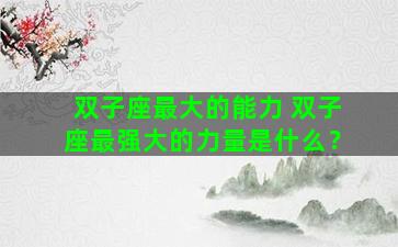 双子座最大的能力 双子座最强大的力量是什么？